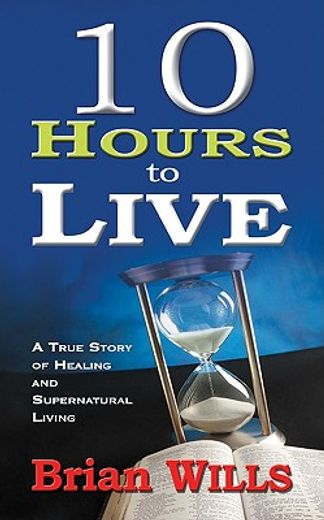 10 hours to live: a true story of healing and supernatural living (in English)