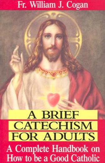 a brief catechism for adults,a complete handbook on how to be a good catholic