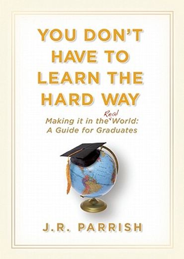 You Don't Have to Learn the Hard Way: Making It in the Real World: A Guide for Graduates