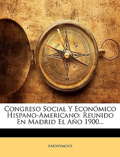 congreso social y econmico hispano-americano: reunido en madrid el ao 1900...