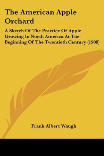 the american apple orchard,a sketch of the practice of apple growing in north america at the beginning of the twentieth century