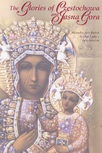 the glories of czestochowa and jasna gora: miracles attributed to our lady ` s intercession (in English)