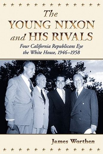 young nixon and his rivals,four california republicans eye the white house, 1946-1958