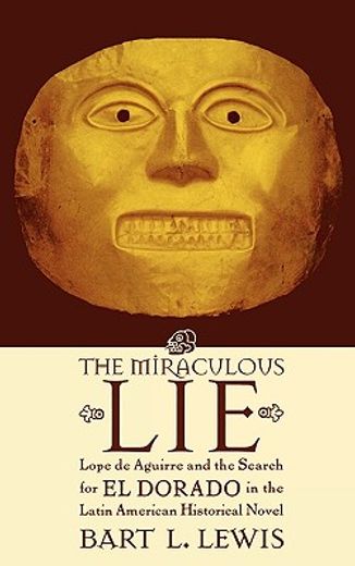 the miraculous lie: lope de aguirre and the search for el dorado in the latin american historical novel