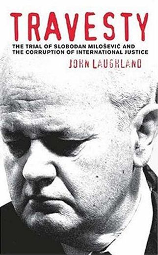 travesty,the trial of slobodan milosevic and the corruption of international justice
