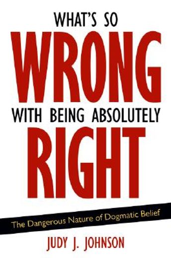 what´s so wrong with being absolutely right,the dangerous nature of dogmatic belief