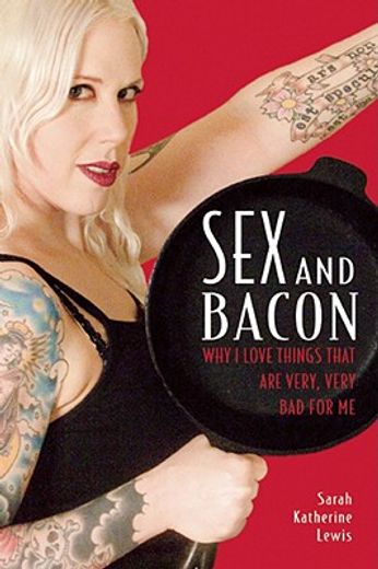 sex and bacon,why i love things that are very, very bad for me