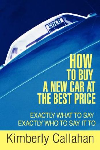 how to buy a new car at the best price,exactly what to say exactly who to say it to