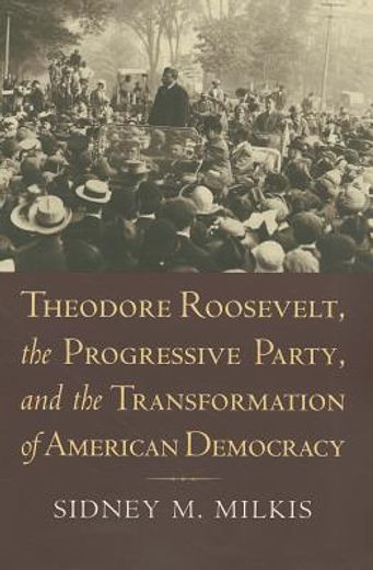 theodore roosevelt, the progressive party, and the transformation of american democracy (en Inglés)