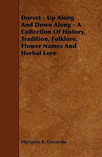 dorset - up along and down along - a collection of history, tradition, folklore, flower names and he (en Inglés)