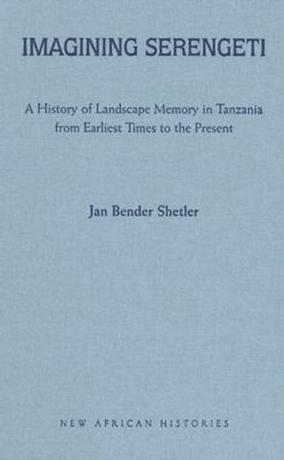 imagining serengeti,a history of landscape memory in tanzania from earliest time to the present