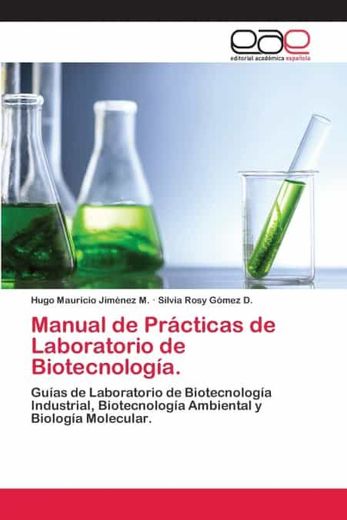 Manual de Prácticas de Laboratorio de Biotecnología.  Guías de Laboratorio de Biotecnología Industrial, Biotecnología Ambiental y Biología Molecular.