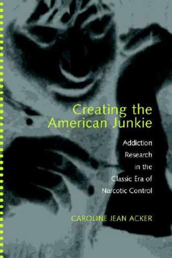 creating the american junkie,addiction research in the classic era of narcotic control