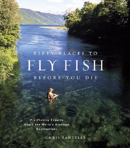 fifty places to fly fish before you die,fly-fishing experts share the world´s greatest destinations
