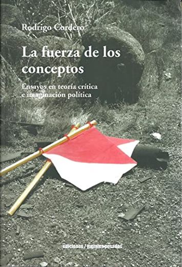 La fuerza de los conceptos. Ensayos en teoría crítica e imaginación política (in Spanish)