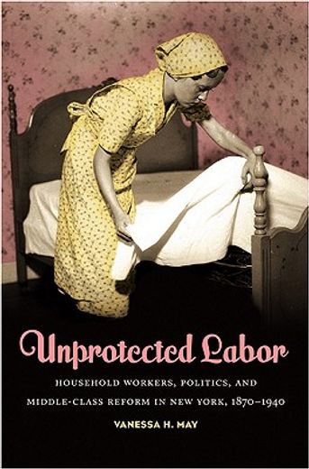 unprotected labor,household workers, politics, and middle-class reform in new york, 1870-1940