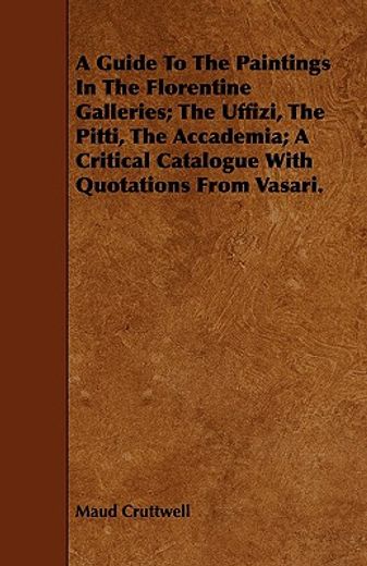 a guide to the paintings in the florentine galleries; the uffizi, the pitti, the accademia; a critic