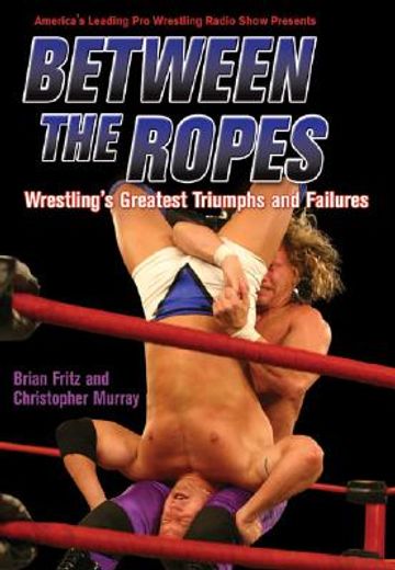 between the ropes,wrestling´s greatest triumphs and failures