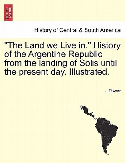 the land we live in. history of the argentine republic from the landing of solis until the present day. illustrated.