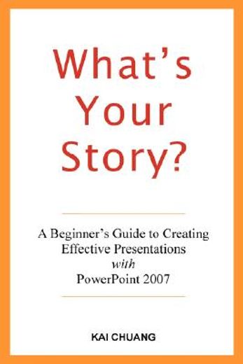 what"s your story: a beginner"s guide to creating effective presentations with powerpoint 2007