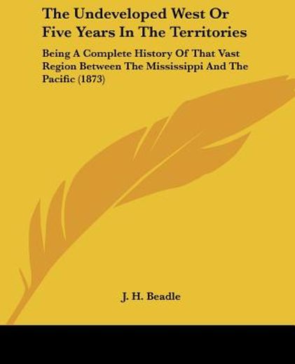 the undeveloped west or five years in the territories: being a complete history of that vast region