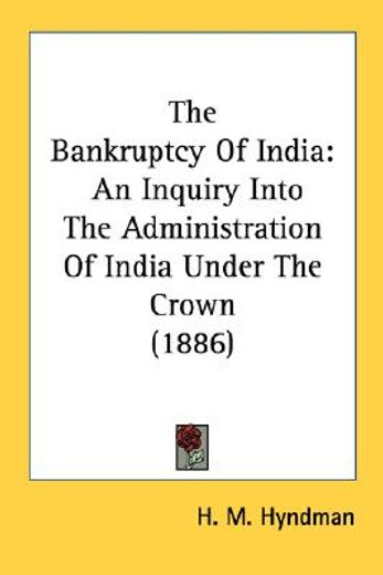 the bankruptcy of india,an inquiry into the administration of india under the crown