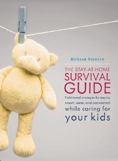 the stay-at-home survival guide,field-tested strategies for staying smart, sane, and connected when you´re raising kids at home
