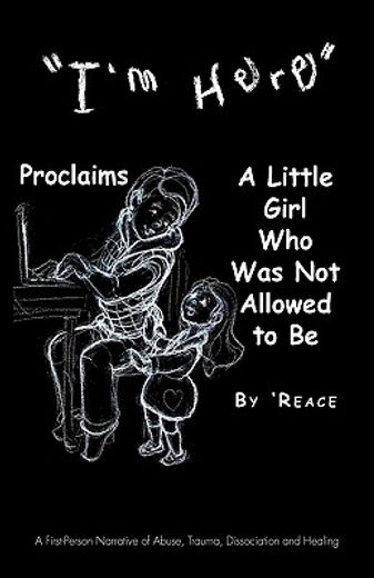 “i’m here” proclaims a little girl who was not allowed to be,a first-person narrative of abuse, trauma, dissociation and healing