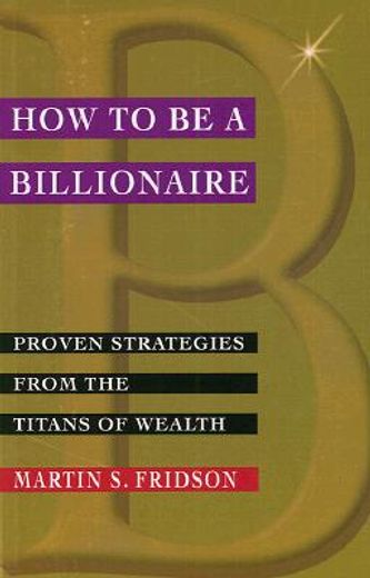 how to be a billionaire,proven strategies from the titans of wealth