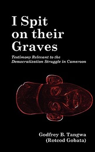 i spit on their graves,testimony relevant to the democratization struggle in cameroon
