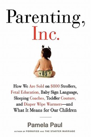 parenting, inc.,how the billion-dollar baby business has changed the way we raise our children