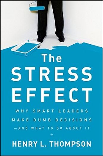 the stress effect,why smart leaders make dumb decisions - and what to do about it