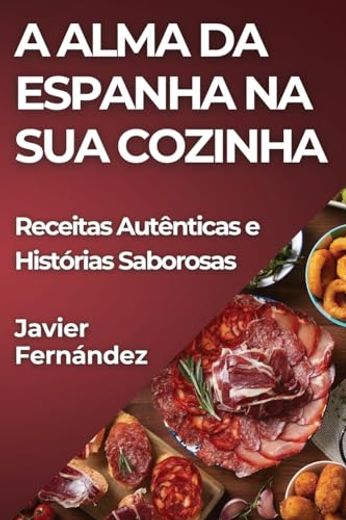 A Alma da Espanha na sua Cozinha: Receitas Autênticas e Histórias Saborosas (en Portugués)