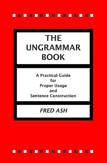 the ungrammar book,a practical guide for proper usage and sentence construction (en Inglés)