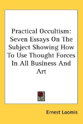 practical occultism,seven essays on the subject showing how to use thought forces in all business and art