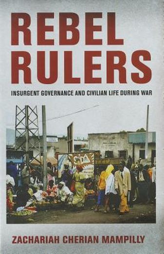 rebel rulers,insurgent governance and civilian life during war