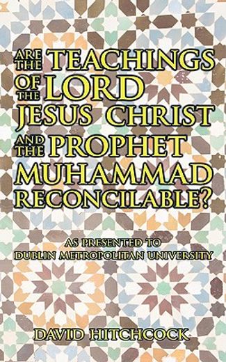 are the teachings of the lord jesus christ and the prophet muhammad reconcilable?: as presented to d