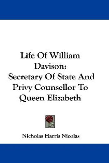 life of william davison,secretary of state and privy counsellor to queen elizabeth
