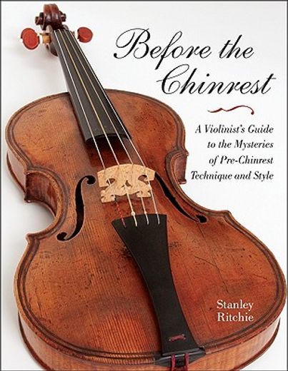 before the chinrest,a violinist`s guide to the mysteries of pre-chinrest technique and style