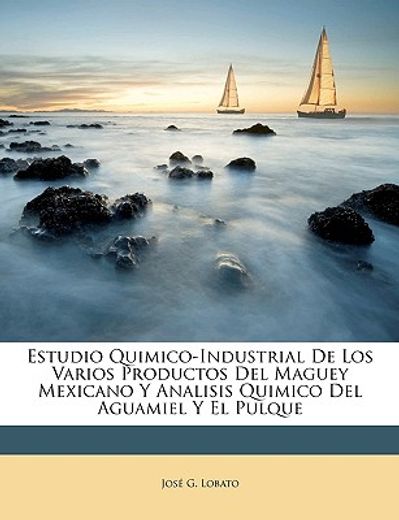 estudio quimico-industrial de los varios productos del maguey mexicano y analisis quimico del aguamiel y el pulque