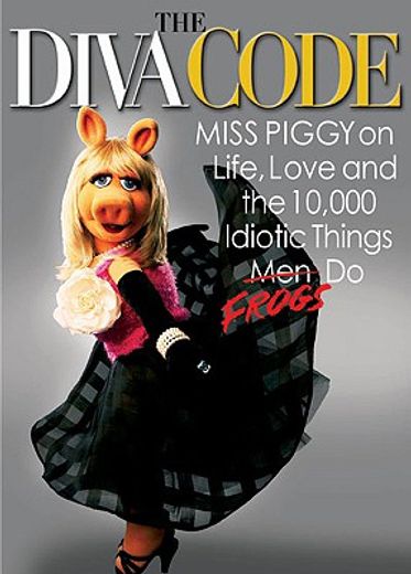 the diva code,miss piggy on life, love, and the 10,000 idiotic things men (frogs) do