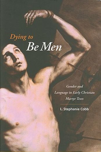 dying to be men,gender and language in early christian martyr texts
