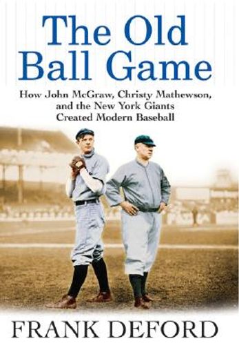 the old ball game,how john mcgraw, christy mathewson, and the new york giants created modern baseball