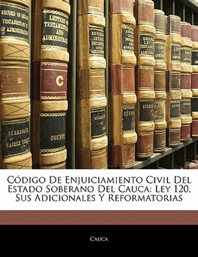 c digo de enjuiciamiento civil del estado soberano del cauca: ley 120, sus adicionales y reformatorias