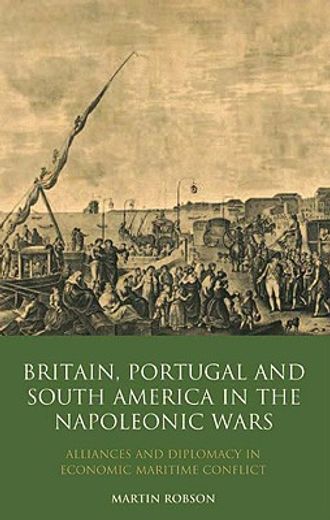 britain, portugal and south america in the napoleonic wars,alliances and diplomacy in economic maritime conflict