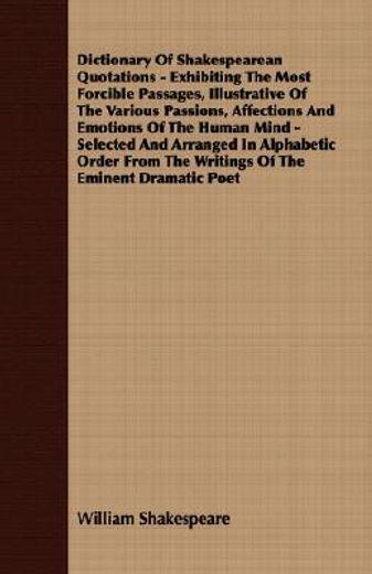 dictionary of shakespearean quotations - exhibiting the most forcible passages, illustrative of the various passions, affections and emotions of the human mind - selected and arranged in alphabetic or (en Inglés)