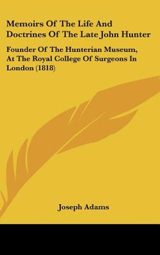 memoirs of the life and doctrines of the late john hunter,founder of the hunterian museum, at the royal college of surgeons in london