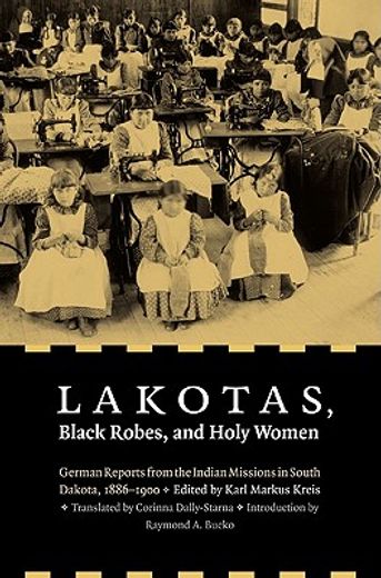 lakotas, black robes, and holy women,german reports from the indian missions in south dakota, 1886-1900