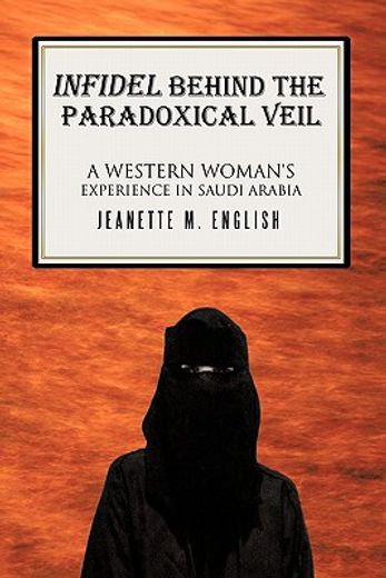 infidel behind the paradoxical veil,a western woman`s experience in saudi arabia