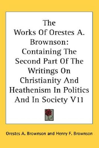 the works of orestes a. brownson,containing the second part of the writings on christianity and heathenism in politics and in society